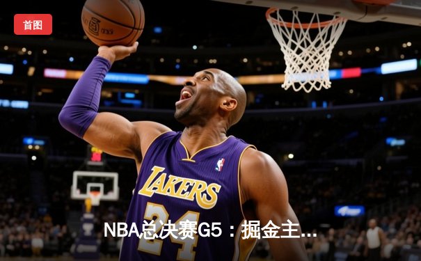 NBA总决赛G5：掘金主场力克热火 约基奇三双率队夺赛点