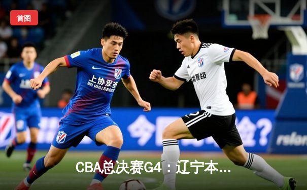 CBA总决赛G4：辽宁本钢加时险胜新疆，总比分3-1夺赛点